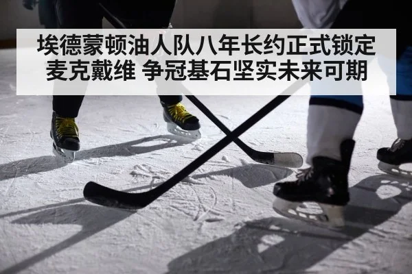 埃德蒙顿油人队八年长约正式锁定麦克戴维 争冠基石坚实未来可期
