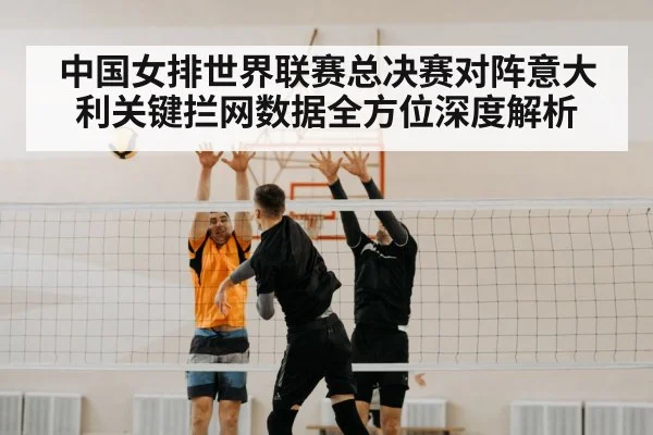 中国女排世界联赛总决赛对阵意大利关键拦网数据全方位深度解析