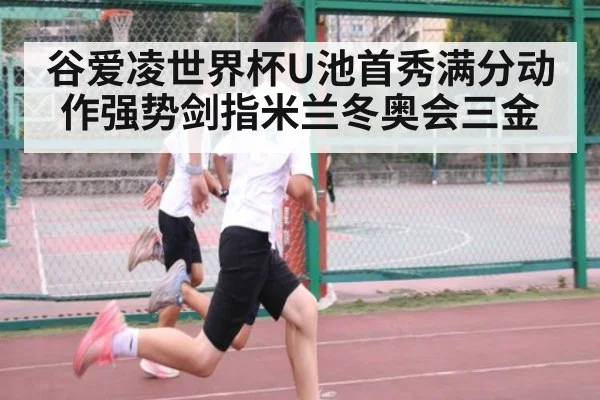 谷爱凌世界杯U池首秀满分动作强势剑指米兰冬奥会三金