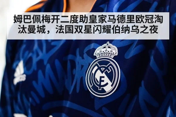 姆巴佩梅开二度助皇家马德里欧冠淘汰曼城,法国双星闪耀伯纳乌之夜